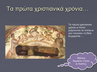 Τα πρώτα χριστιανικά χρόνια…Τα πρώτα χριστιανικά χρόνια…
Μήπως
θυμάστε τι ήταν
οι Αγάπες;
Μήπως
θυμάστε τι ήταν
οι Αγάπες;
Τα πρώτα χριστιανικά
χρόνια οι πιστοί
μαζεύονταν σε σπίτια κι
εκεί τελούσαν τη Θεία
Ευχαριστία …
 