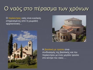 Ο ναός στο πέρασμα των χρόνωνΟ ναός στο πέρασμα των χρόνων
Ο περίκεντρος ναός είναι κυκλικός
επηρεασμένος από τη ρωμαϊκή
αρχιτεκτονική…
Η βασιλική με τρούλο είναι
συνδυασμός της βασιλικής και του
περίκεντρου με έναν μεγάλο τρούλο
στο κέντρο του ναού….
 