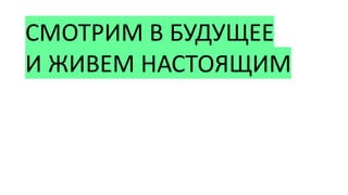 СМОТРИМ В БУДУЩЕЕ
И ЖИВЕМ НАСТОЯЩИМ
 