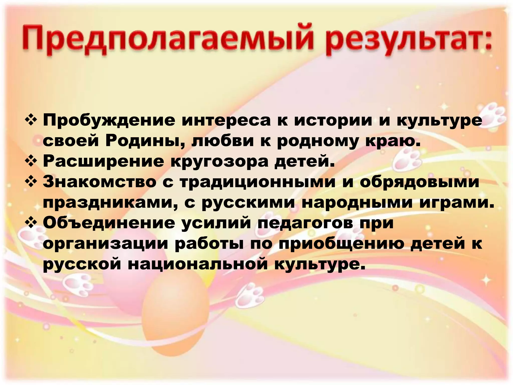  Пробуждение интереса к истории и культуре
своей Родины, любви к родному краю.
 Расширение кругозора детей.
 Знакомство с традиционными и обрядовыми
праздниками, с русскими народными играми.
 Объединение усилий педагогов при
организации работы по приобщению детей к
русской национальной культуре.
 