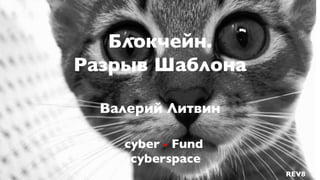 cyber • Fund
cyberspace
Блокчейн.
Разрыв Шаблона
Валерий Литвин
REV8
 