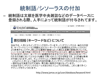 統制語/シソーラスの付加
– 統制語は文献を医学中央雑誌などのデータベースに
登録される際、人手によって統制語が付与されてます。
http://www.jamas.or.jp/user/database/keyword.html
 
