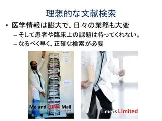 理想的な文献検索
• 医学情報は膨大で、日々の業務も大変
– そして患者や臨床上の課題は待ってくれない。
– なるべく早く、正確な検索が必要
 