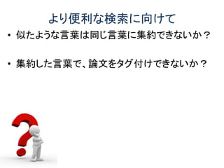 より便利な検索に向けて
• 似たような言葉は同じ言葉に集約できないか？
• 集約した言葉で、論文をタグ付けできないか？
 