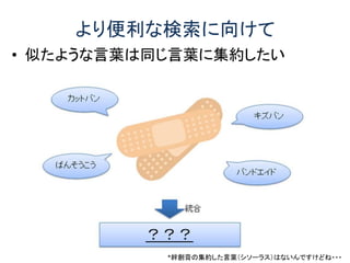 より便利な検索に向けて
• 似たような言葉は同じ言葉に集約したい
*絆創膏の集約した言葉（シソーラス）はないんですけどね・・・
 