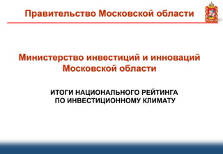 Правительство Московской области
Министерство инвестиций и инноваций
Московской области
ИТОГИ НАЦИОНАЛЬНОГО РЕЙТИНГА
ПО ИНВЕСТИЦИОННОМУ КЛИМАТУ
 