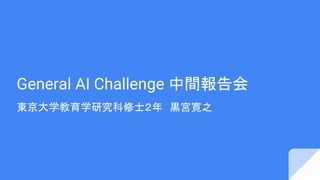 General AI Challenge 中間報告会
東京大学教育学研究科修士２年　黒宮寛之
 