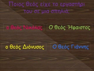 Ποιος θεός είχε το εργαστήρι
του σε μια σπηλιά;
Ο θεός Ήφαιστοςο θεός Νικόλας
ο θεός Διόνυσος Ο θεός Γιάννης
 