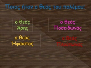 ο θεός
Άρης
Ποιος ήταν ο θεός του πολέμου;
ο θεός
Ήφαιστος
ο θεός
Ποσειδώνας
ο θεός
Πλούτωνας
 