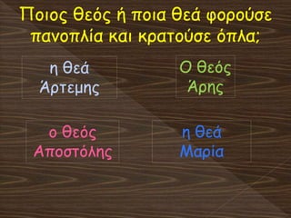Ποιος θεός ή ποια θεά φορούσε
πανοπλία και κρατούσε όπλα;
Ο θεός
Άρης
η θεά
Άρτεμης
ο θεός
Αποστόλης
η θεά
Μαρία
 
