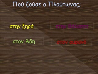 Πού ζούσε ο Πλούτωνας;
στον Άδη
στην ξηρά στην θάλασσα
στον ουρανό
 