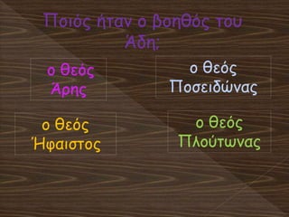 Ποιός ήταν ο βοηθός του
Άδη;
ο θεός
Άρης
ο θεός
Ήφαιστος
ο θεός
Ποσειδώνας
ο θεός
Πλούτωνας
 