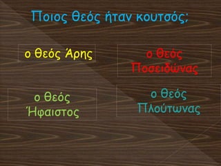 Ποιος θεός ήταν κουτσός;
ο θεός Άρης
ο θεός
Ήφαιστος
ο θεός
Ποσειδώνας
ο θεός
Πλούτωνας
 