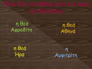 Ποια θεά γεννήθηκε από τον αφρό
της θάλασσας;
η θεά
Ήρα
η θεά
Αφροδίτη
η θεά
Αθηνά
η
Αμφιτρίτη
 