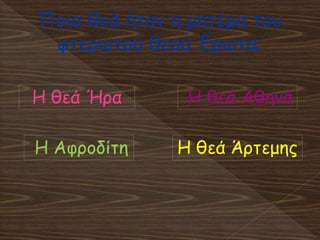 Ποια θεά ήταν η μητέρα του
φτερωτού θεού Έρωτα;
Η Αφροδίτη
Η θεά ΑθηνάΗ θεά Ήρα
Η θεά Άρτεμης
 