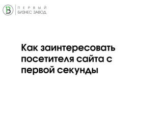 Как заинтересовать
посетителя сайта с
первой секунды
 