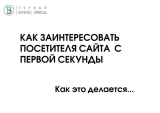 КАК ЗАИНТЕРЕСОВАТЬ
ПОСЕТИТЕЛЯ САЙТА С
ПЕРВОЙ СЕКУНДЫ
Как это делается...
 