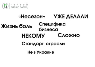 Сложно
Специфика
бизнеса
Стандарт отрасли
НЕКОМУ
УЖЕ ДЕЛАЛИ
Не в Украине
«Несезон»
Жизнь боль
 
