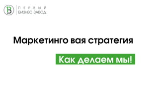 Маркетинго вая стратегия
Как делаем мы!
 