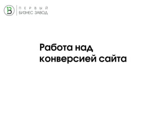 Работа над
конверсией сайта
 