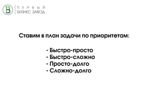 Ставим в план задачи по приоритетам:
- Быстро-просто
- Быстро-сложно
- Просто-долго
- Сложно-долго
 