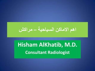 ‫انسياحيت‬ ‫االماكن‬ ‫اهم‬–‫مراكش‬
Hisham AlKhatib, M.D.
Consultant Radiologist
 
