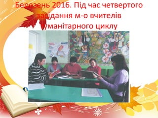 Березень 2016. Під час четвертого
засідання м-о вчителів
гуманітарного циклу
 