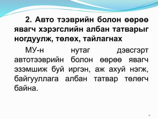 2. Авто тээврийн болон өөрөө
явагч хэрэгслийн албан татварыг
ногдуулж, төлөх, тайлагнах
МУ-н нутаг дэвсгэрт
автотээврийн болон өөрөө явагч
эзэмшиж буй иргэн, аж ахуй нэгж,
байгууллага албан татвар төлөгч
байна.
11
 