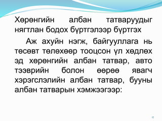 Хөрөнгийн албан татваруудыг
нягтлан бодох бүртгэлээр бүртгэх
Аж ахуйн нэгж, байгууллага нь
төсөвт төлөхөөр тооцсон үл хөдлөх
эд хөрөнгийн албан татвар, авто
тээврийн болон өөрөө явагч
хэрэгслэлийн албан татвар, бууны
албан татварын хэмжээгээр:
17
 