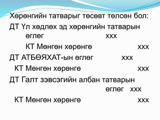 Хөрөнгийн татварыг төсөвт төлсөн бол:
ДТ Үл хөдлөх эд хөрөнгийн татварын
өглөг ххх
КТ Мөнгөн хөрөнгө ххх
ДТ АТБӨЯХАТ-ын өглөг ххх
КТ Мөнгөн хөрөнгө ххх
ДТ Галт зэвсэгийн албан татварын
өглөг ххх
КТ Мөнгөн хөрөнгө ххх
 