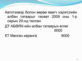 Автотээвэр болон өөрөө явагч хэрэгслийн
албан татварыг төсөвт 2009 оны 1-р
сарын 20-нд төлсөн
ДТ АБӨЯХ-ийн албан татварын өглөг
9000
КТ Мөнгөн хөрөнгө 9000
24
 
