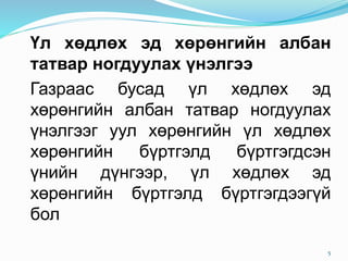 Үл хөдлөх эд хөрөнгийн албан
татвар ногдуулах үнэлгээ
Газраас бусад үл хөдлөх эд
хөрөнгийн албан татвар ногдуулах
үнэлгээг уул хөрөнгийн үл хөдлөх
хөрөнгийн бүртгэлд бүртгэгдсэн
үнийн дүнгээр, үл хөдлөх эд
хөрөнгийн бүртгэлд бүртгэгдээгүй
бол
5
 