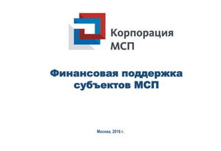 Финансовая поддержка
субъектов МСП
Москва, 2016 г.
 