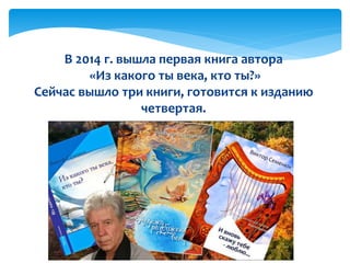 В 2014 г. вышла первая книга автора
«Из какого ты века, кто ты?»
Сейчас вышло три книги, готовится к изданию
четвертая.
 
