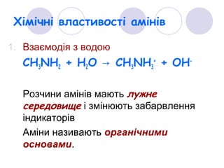 Хімічні властивості амінів
1. Взаємодія з водою
СН3NH2 + H2O CH→ 3NH3
+
+ OH-
Розчини амінів мають лужне
середовище і змінюють забарвлення
індикаторів
Аміни називають органічними
основами.
 