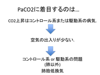 PaCO2に着目するのは…
CO2上昇はコントロール系または駆動系の病気.
空気の出入りが少ない.
コントロール系 or 駆動系の問題
(肺以外)
肺胞低換気
 