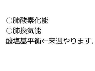 ○肺酸素化能
○肺換気能
酸塩基平衡←来週やります.
 