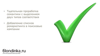 • Тщательная проработка
семантики с выделением
двух типов соответствия
• Добавление списков
ремаркетинга в поисковые
кампании
 