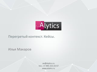 ae@alytics.ru
тел.:	+7	495	215-23-57
www.alytics.ru
Илья	Макаров
Перегретый	контекст.	Кейсы.
 