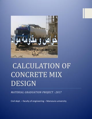 CALCULATION OF
CONCRETE MIX
DESIGN
MATERIAL GRADUATION PROJECT : 2017
Civil dept. – faculty of engineering – Mansoura university
 