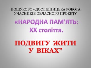 ПОШУКОВО - ДОСЛІДНИЦЬКА РОБОТА
УЧАСНИКІВ ОБЛАСНОГО ПРОЕКТУ
ПОДВИГУ ЖИТИ
У ВІКАХ”
 