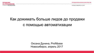 Оксана Дунина, Profitbase
Новосибирск, апрель 2017
Как дожимать больше лидов до продажи
с помощью автоматизации
 