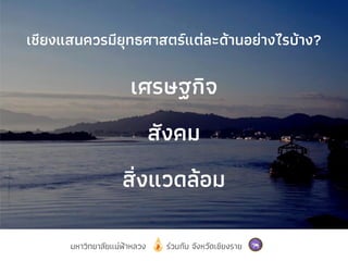 มหาวิทยาลัยแม่ฟ้าหลวง ร่วมกับ จังหวัดเชียงราย
เชียงแสนควรมียุทธศาสตร์แต่ละด้านอย่างไรบ้าง?
เศรษฐกิจ
สังคม
สิ่งแวดล้อม
 