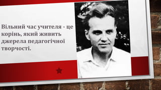 Вільний час учителя - це
корінь, який живить
джерела педагогічної
творчості.
 