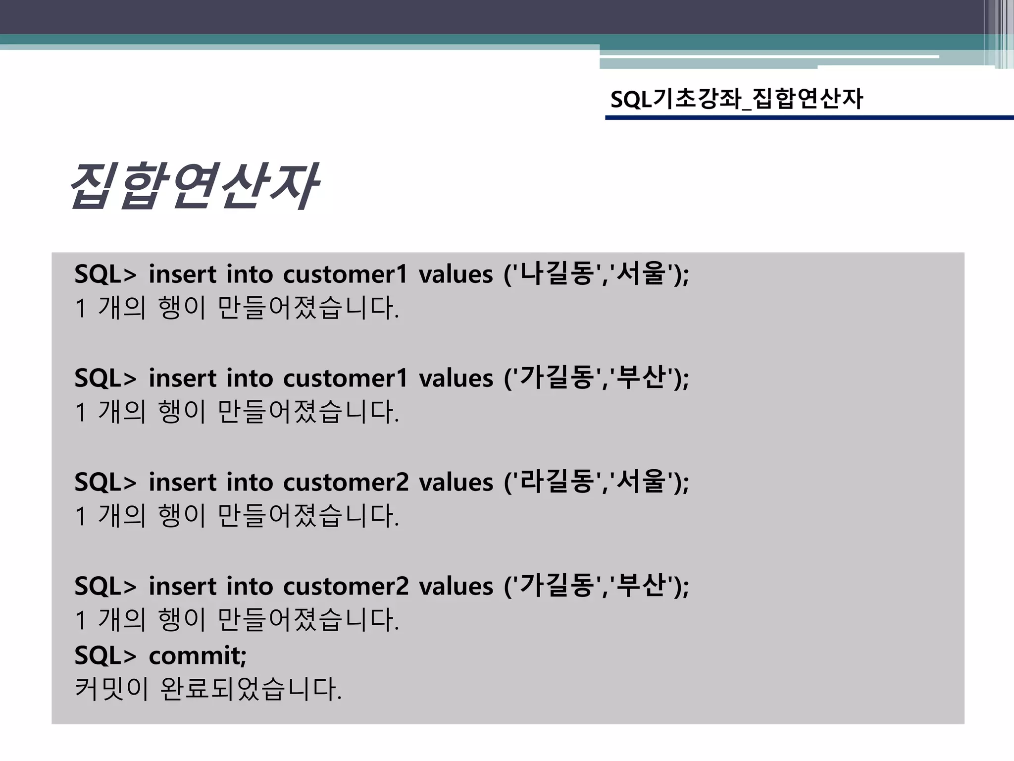 SQL> insert into customer1 values ('나길동','서울');
1 개의 행이 만들어졌습니다.
SQL> insert into customer1 values ('가길동','부산');
1 개의 행이 만들어졌습니다.
SQL> insert into customer2 values ('라길동','서울');
1 개의 행이 만들어졌습니다.
SQL> insert into customer2 values ('가길동','부산');
1 개의 행이 만들어졌습니다.
SQL> commit;
커밋이 완료되었습니다.
집합연산자
SQL기초강좌_집합연산자
 
