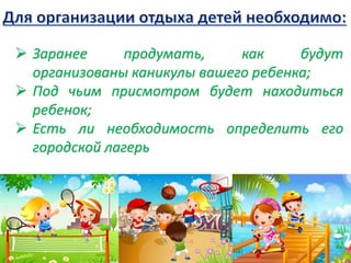  Заранее продумать, как будут
организованы каникулы вашего ребенка;
 Под чьим присмотром будет находиться
ребенок;
 Есть ли необходимость определить его
городской лагерь
 