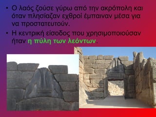 • Ο λαός ζούσε γύρω από την ακρόπολη και
όταν πλησίαζαν εχθροί έμπαιναν μέσα για
να προστατευτούν.
• Η κεντρική είσοδος που χρησιμοποιούσαν
ήταν η πύλη των λεόντων.
 