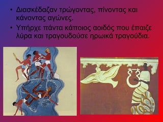 • Διασκέδαζαν τρώγοντας, πίνοντας και
κάνοντας αγώνες.
• Υπήρχε πάντα κάποιος αοιδός που έπαιζε
λύρα και τραγουδούσε ηρωικά τραγούδια.
 