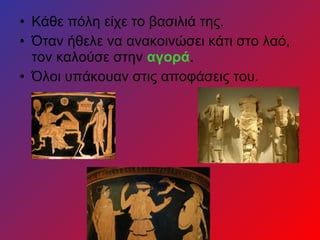 • Κάθε πόλη είχε το βασιλιά της.
• Όταν ήθελε να ανακοινώσει κάτι στο λαό,
τον καλούσε στην αγορά.
• Όλοι υπάκουαν στις αποφάσεις του.
 