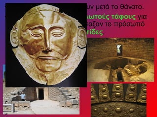 • Πίστευαν ότι οι νεκροί ζουν μετά το θάνατο.
• Έφτιαχναν μεγάλους θολωτούς τάφους για
τους βασιλικούς και σκέπαζαν το πρόσωπό
τους με χρυσές προσωπίδες.
 